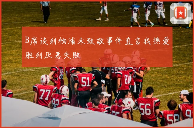 B席谈利物浦未致敬事件直言我热爱胜利厌恶失败