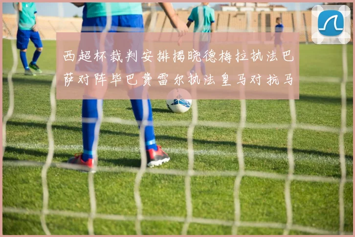 西超杯裁判安排揭晓德梅拉执法巴萨对阵毕巴费雷尔执法皇马对抗马竞