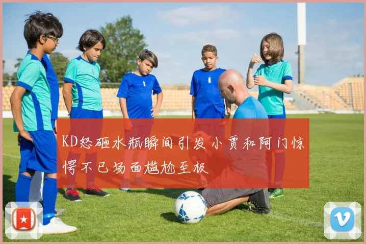 KD怒砸水瓶瞬间引发小贾和阿门惊愕不已场面尴尬至极