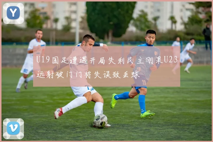 U19国足遭遇开局失利民主刚果U23远射破门门将失误致丢球