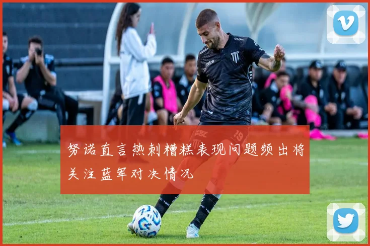 努诺直言热刺糟糕表现问题频出将关注蓝军对决情况