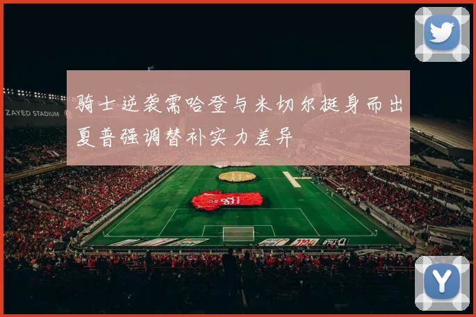 骑士逆袭需哈登与米切尔挺身而出夏普强调替补实力差异