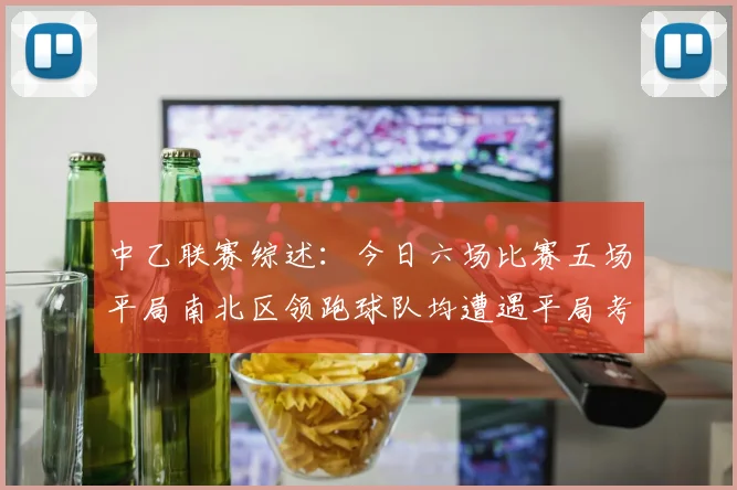 中乙联赛综述：今日六场比赛五场平局南北区领跑球队均遭遇平局考验