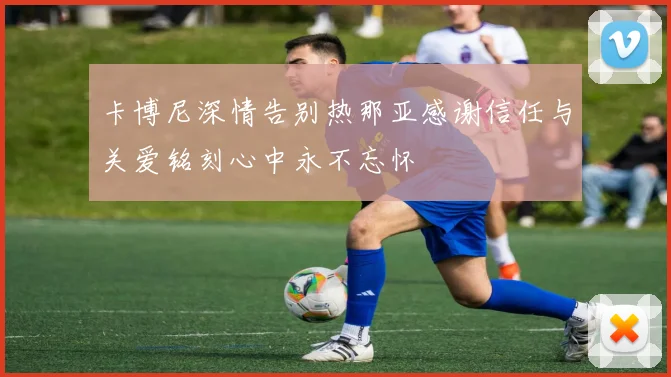 卡博尼深情告别热那亚感谢信任与关爱铭刻心中永不忘怀
