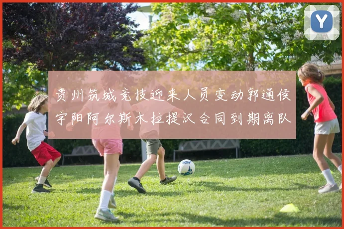 贵州筑城竞技迎来人员变动郭通侯宇阳阿尔斯木拉提汉合同到期离队