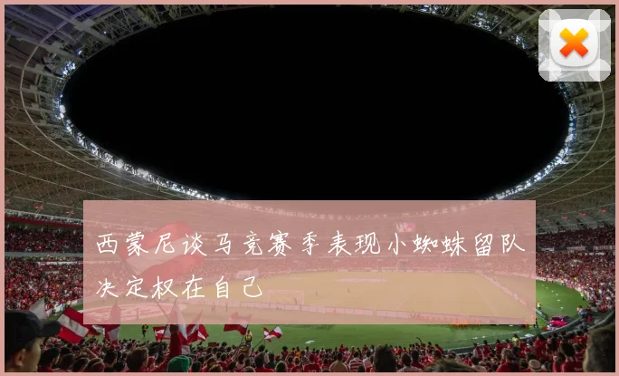 西蒙尼谈马竞赛季表现小蜘蛛留队决定权在自己
