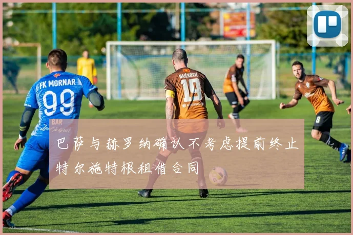 巴萨与赫罗纳确认不考虑提前终止特尔施特根租借合同