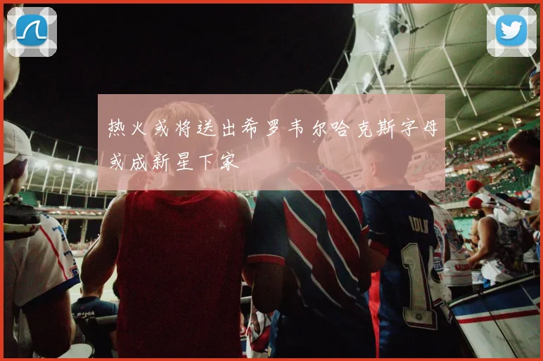 热火或将送出希罗韦尔哈克斯字母或成新星下家
