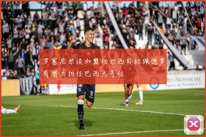 罗塞尼尔谈加盟切尔西目标佩德罗有潜力担任巴西九号位