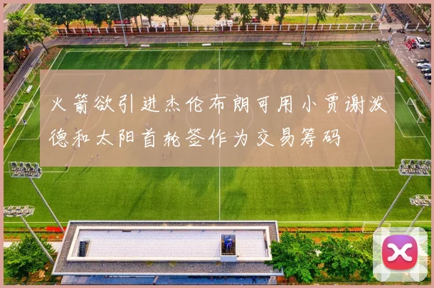 火箭欲引进杰伦布朗可用小贾谢泼德和太阳首轮签作为交易筹码