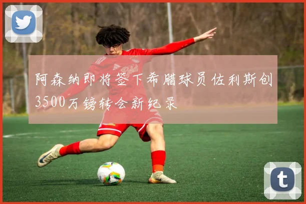 阿森纳即将签下希腊球员佐利斯创3500万镑转会新纪录