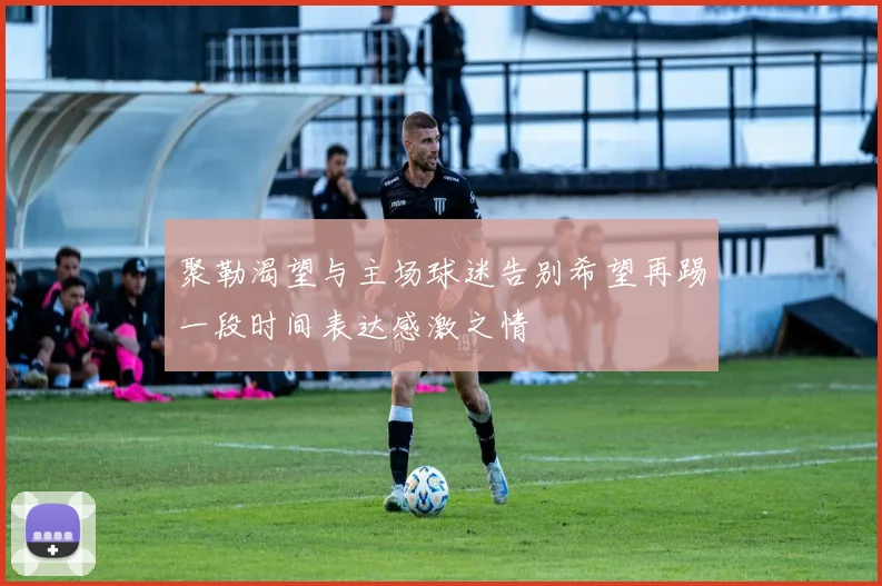 聚勒渴望与主场球迷告别希望再踢一段时间表达感激之情