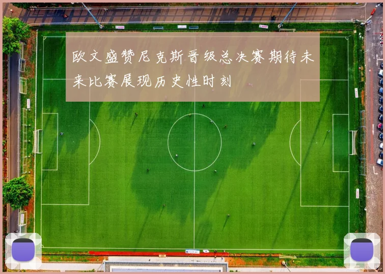 欧文盛赞尼克斯晋级总决赛期待未来比赛展现历史性时刻