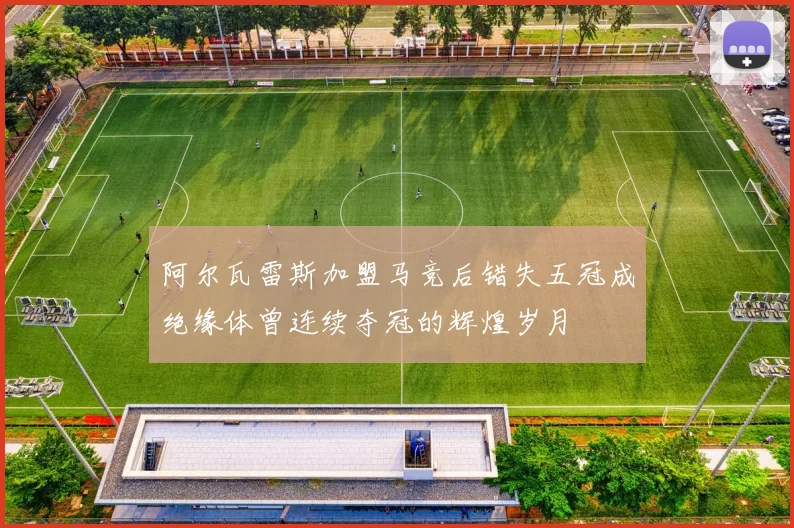阿尔瓦雷斯加盟马竞后错失五冠成绝缘体曾连续夺冠的辉煌岁月