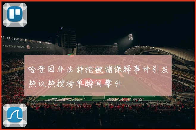 哈登因非法持枪被捕保释事件引发热议热搜榜单瞬间攀升