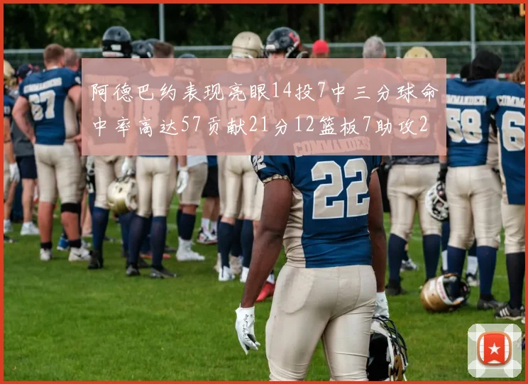 阿德巴约表现亮眼14投7中三分球命中率高达57贡献21分12篮板7助攻2抢断