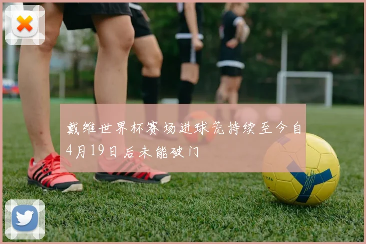 戴维世界杯赛场进球荒持续至今自4月19日后未能破门