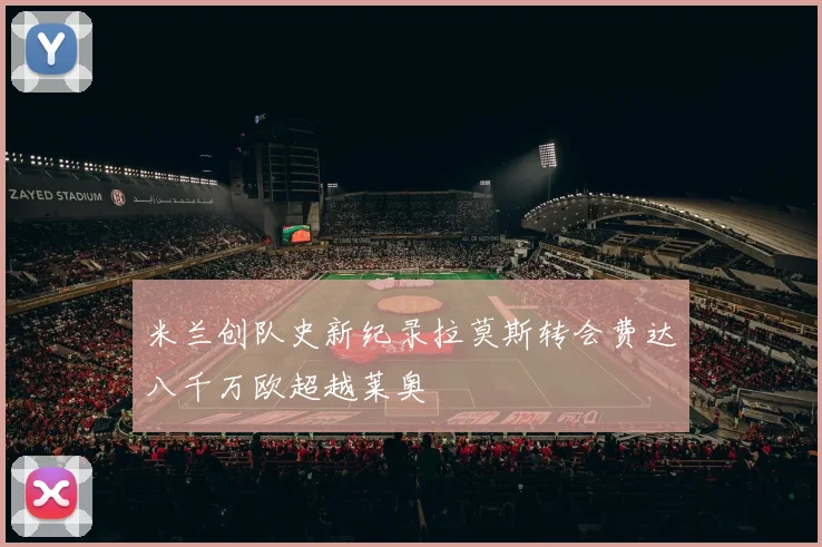 米兰创队史新纪录拉莫斯转会费达八千万欧超越莱奥
