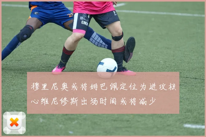 穆里尼奥或将姆巴佩定位为进攻核心维尼修斯出场时间或将减少
