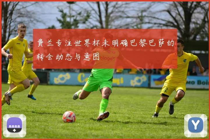 费兰专注世界杯未明确巴黎巴萨的转会动态与意图