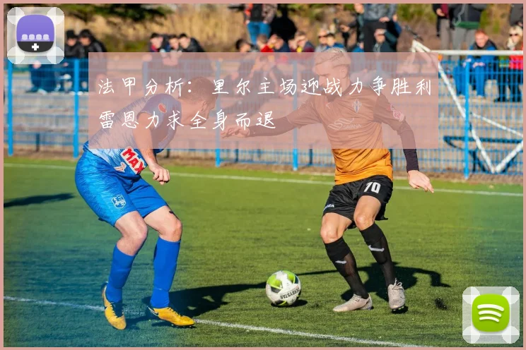 法甲分析：里尔主场迎战力争胜利雷恩力求全身而退