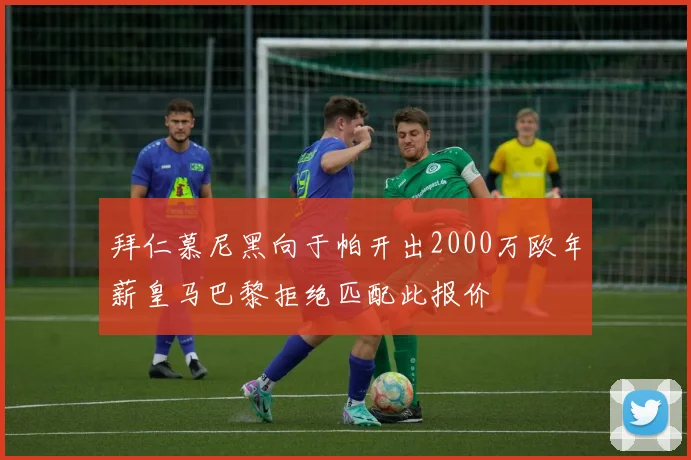 拜仁慕尼黑向于帕开出2000万欧年薪皇马巴黎拒绝匹配此报价