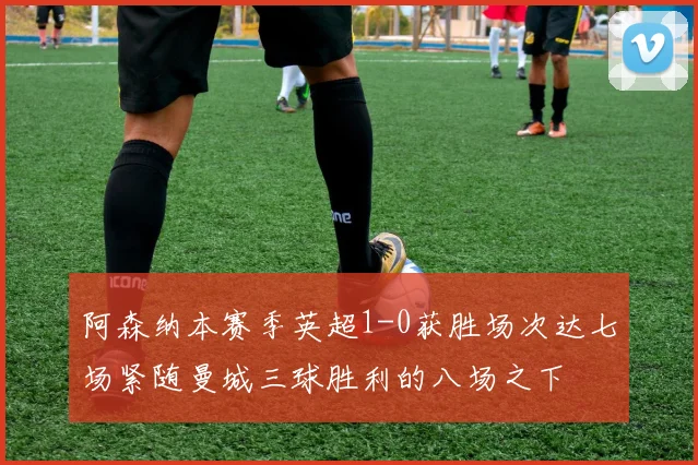 阿森纳本赛季英超1-0获胜场次达七场紧随曼城三球胜利的八场之下