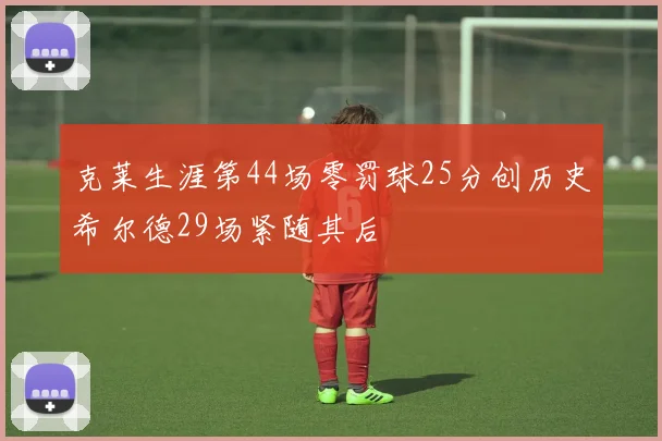 克莱生涯第44场零罚球25分创历史希尔德29场紧随其后