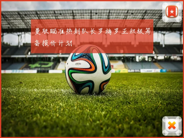 曼联瞄准热刺队长罗梅罗正积极筹备报价计划