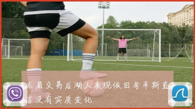 东眉交易后湖人表现依旧考辛斯直言没有实质变化