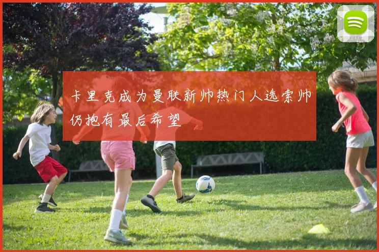 卡里克成为曼联新帅热门人选索帅仍抱有最后希望