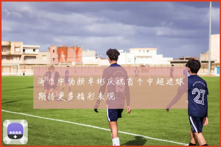 海牛中场颜卓彬庆祝首个中超进球期待更多精彩表现