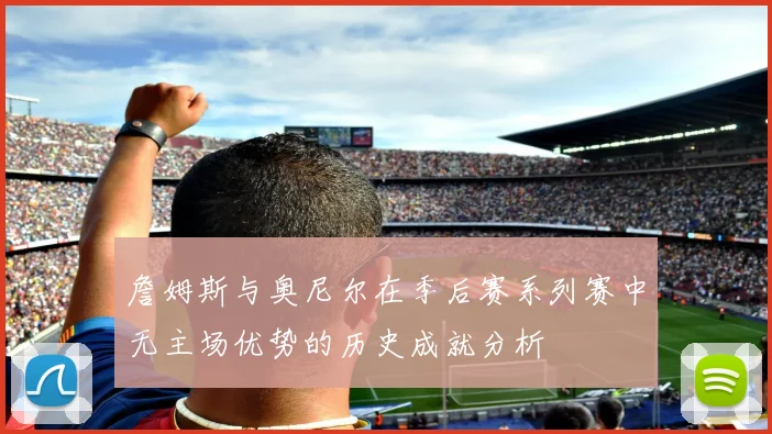 詹姆斯与奥尼尔在季后赛系列赛中无主场优势的历史成就分析
