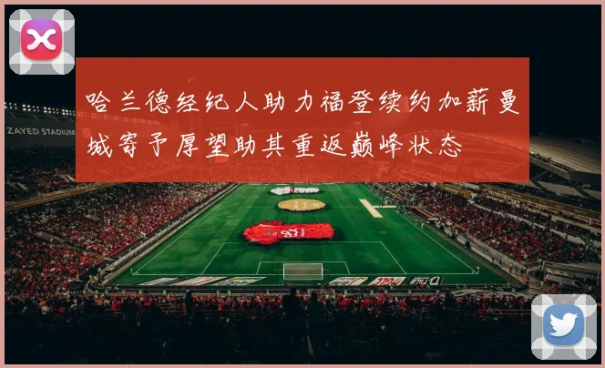 哈兰德经纪人助力福登续约加薪曼城寄予厚望助其重返巅峰状态