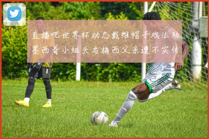 直播吧世界杯动态戴维帽子戏法助墨西哥小组头名梅西父亲遭不实传言困扰